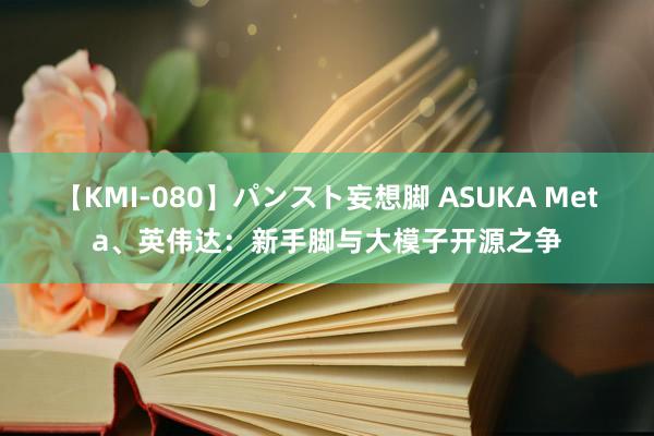 【KMI-080】パンスト妄想脚 ASUKA Meta、英伟达：新手脚与大模子开源之争