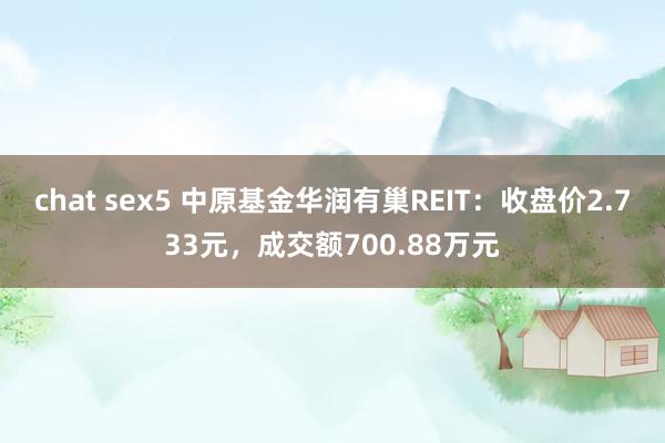 chat sex5 中原基金华润有巢REIT：收盘价2.733元，成交额700.88万元