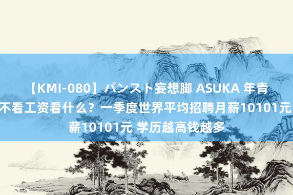 【KMI-080】パンスト妄想脚 ASUKA 年青东说念主找职责不看工资看什么？一季度世界平均招聘月薪10101元 学历越高钱越多