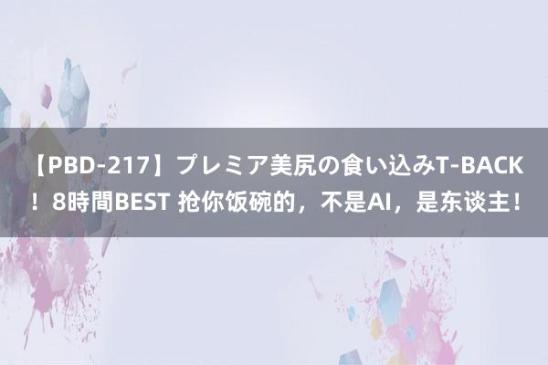 【PBD-217】プレミア美尻の食い込みT-BACK！8時間BEST 抢你饭碗的，不是AI，是东谈主！