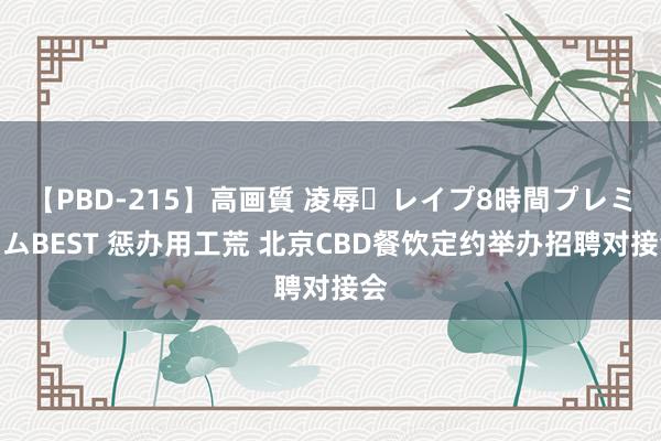 【PBD-215】高画質 凌辱・レイプ8時間プレミアムBEST 惩办用工荒 北京CBD餐饮定约举办招聘对接会