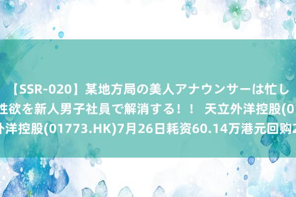 【SSR-020】某地方局の美人アナウンサーは忙し過ぎて溜まりまくった性欲を新人男子社員で解消する！！ 天立外洋控股(01773.HK)7月26日耗资60.14万港元回购23.4万股