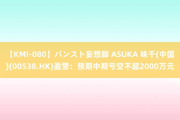 【KMI-080】パンスト妄想脚 ASUKA 味千(中国)(00538.HK)盈警：预期中期亏空不超2000万元