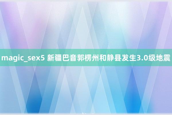 magic_sex5 新疆巴音郭楞州和静县发生3.0级地震