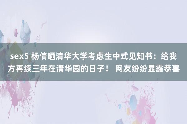 sex5 杨倩晒清华大学考虑生中式见知书：给我方再续三年在清华园的日子！ 网友纷纷显露恭喜