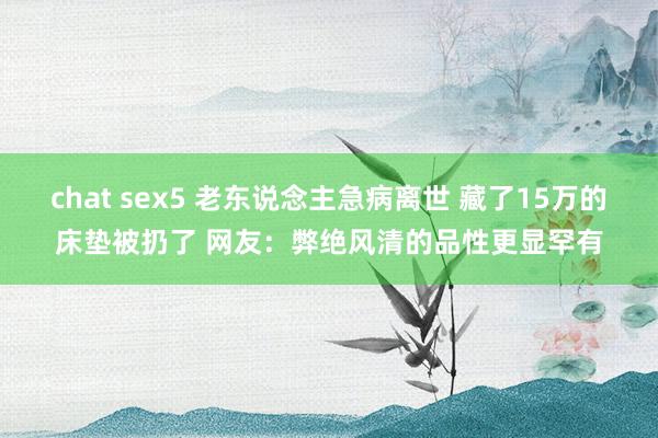 chat sex5 老东说念主急病离世 藏了15万的床垫被扔了 网友：弊绝风清的品性更显罕有