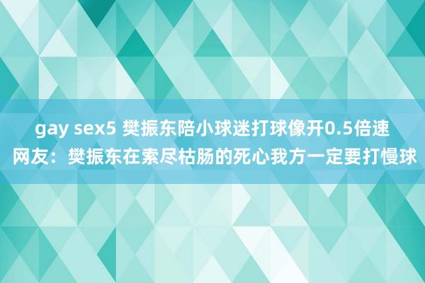 gay sex5 樊振东陪小球迷打球像开0.5倍速 网友：樊振东在索尽枯肠的死心我方一定要打慢球