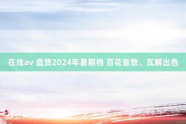 在线av 盘货2024年暑期档 百花皆放、瓦解出色