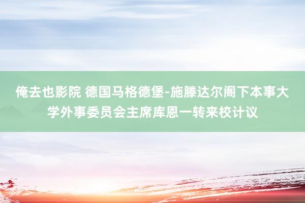 俺去也影院 德国马格德堡-施滕达尔阁下本事大学外事委员会主席库恩一转来校计议