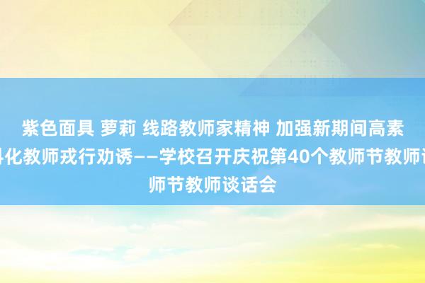 紫色面具 萝莉 线路教师家精神 加强新期间高素养专科化教师戎行劝诱——学校召开庆祝第40个教师节教师谈话会