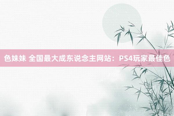 色妹妹 全国最大成东说念主网站：PS4玩家最佳色