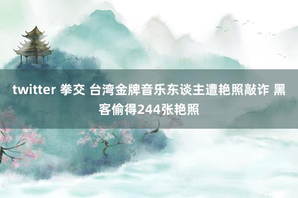 twitter 拳交 台湾金牌音乐东谈主遭艳照敲诈 黑客偷得244张艳照