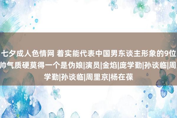 七夕成人色情网 着实能代表中国男东谈主形象的9位男星，长得帅气质硬莫得一个是伪娘|演员|金焰|庞学勤|孙谈临|周里京|杨在葆