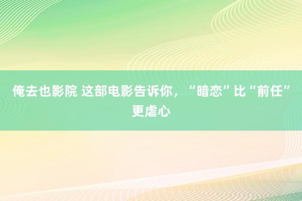 俺去也影院 这部电影告诉你，“暗恋”比“前任”更虐心