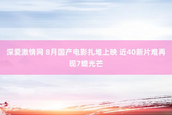 深爱激情网 8月国产电影扎堆上映 近40新片难再现7蟾光芒