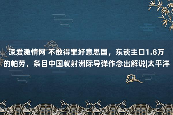 深爱激情网 不敢得罪好意思国，东谈主口1.8万的帕劳，条目中国就射洲际导弹作念出解说|太平洋