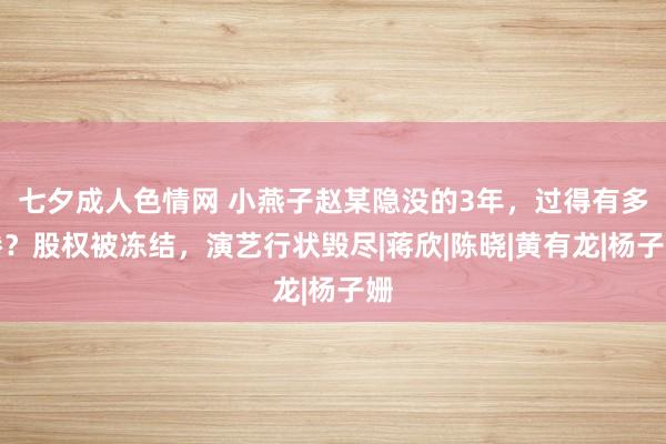 七夕成人色情网 小燕子赵某隐没的3年，过得有多惨？股权被冻结，演艺行状毁尽|蒋欣|陈晓|黄有龙|杨子姗