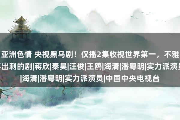 亚洲色情 央视黑马剧！仅播2集收视世界第一，不雅众：本年完全挑不出刺的剧|蒋欣|秦昊|汪俊|王鸥|海清|潘粤明|实力派演员|中国中央电视台